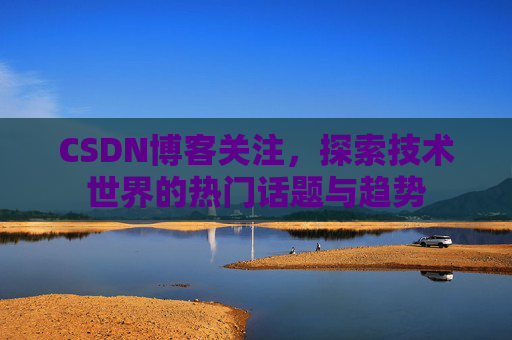 CSDN博客关注，探索技术世界的热门话题与趋势