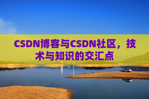 CSDN博客与CSDN社区,技术与知识的交汇点